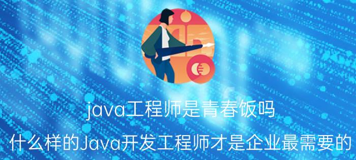 java工程师是青春饭吗 什么样的Java开发工程师才是企业最需要的？